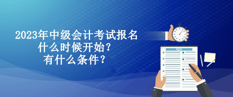 2023年中級會計(jì)考試報(bào)名什么時候開始？有什么條件？