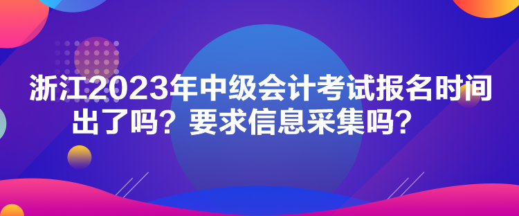 浙江2023年中級會計考試報名時間出了嗎？要求信息采集嗎？