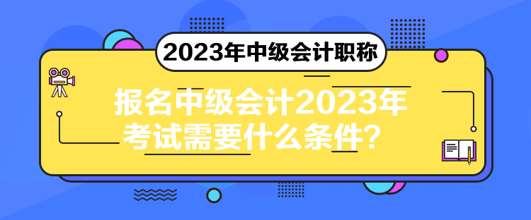 報(bào)名中級(jí)會(huì)計(jì)2023年考試需要什么條件？