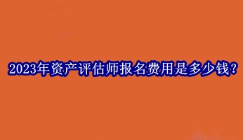 2023年資產(chǎn)評估師報名費用是多少錢？