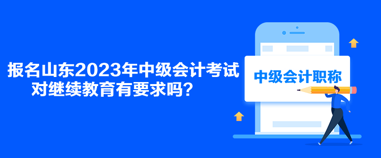 報名山東2023年中級會計考試對繼續(xù)教育有要求嗎？