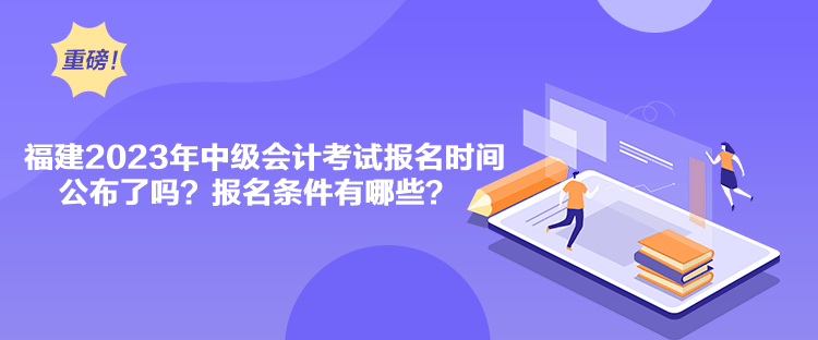 福建2023年中級會計考試報名時間公布了嗎？報名條件有哪些？