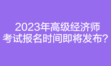 2023年高級(jí)經(jīng)濟(jì)師考試報(bào)名時(shí)間即將發(fā)布？