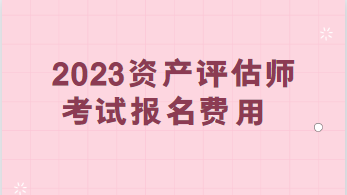 2023資產(chǎn)評(píng)估師考試報(bào)名費(fèi)用：每科95元