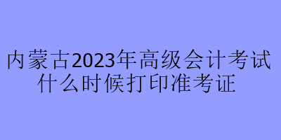 內蒙古2023年高級會計考試什么時候打印準考證