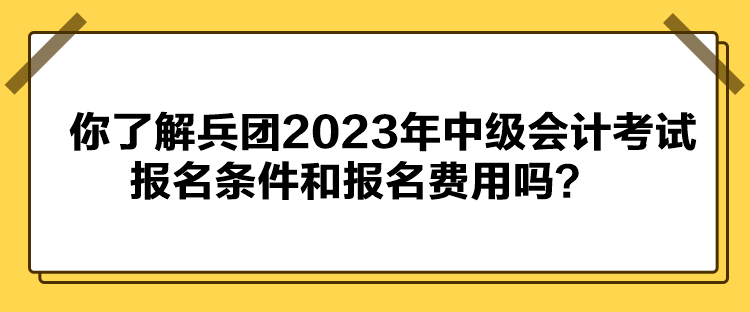 你了解兵團(tuán)2023年中級會計(jì)考試報(bào)名條件和報(bào)名費(fèi)用嗎？