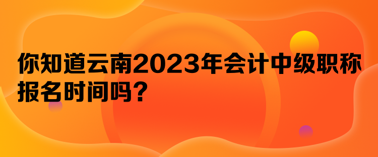 你知道云南2023年會(huì)計(jì)中級(jí)職稱報(bào)名時(shí)間嗎？