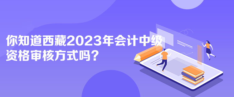 你知道西藏2023年會(huì)計(jì)中級(jí)資格審核方式嗎？