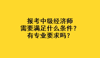 報(bào)考中級(jí)經(jīng)濟(jì)師需要滿足什么條件？有專業(yè)要求嗎？