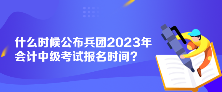 什么時(shí)候公布兵團(tuán)2023年會(huì)計(jì)中級(jí)考試報(bào)名時(shí)間？