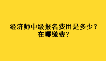 經(jīng)濟(jì)師中級(jí)報(bào)名費(fèi)用是多少？在哪繳費(fèi)？