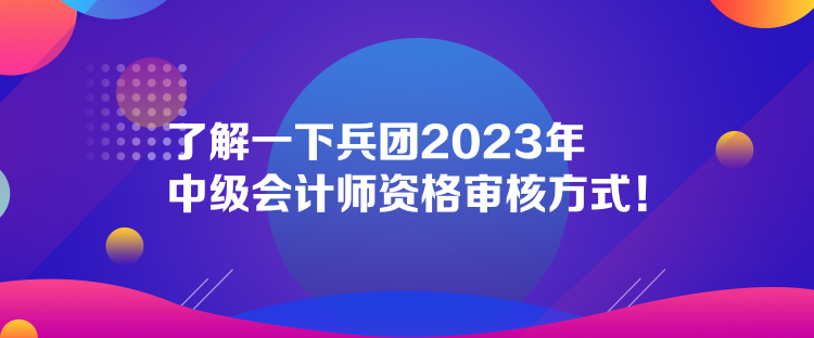 了解一下兵團(tuán)2023年中級會計師資格審核方式！