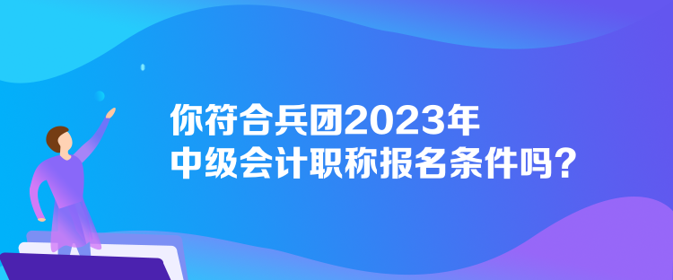 你符合兵團2023年中級會計職稱報名條件嗎？