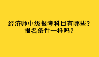 經(jīng)濟(jì)師中級(jí)報(bào)考科目有哪些？報(bào)名條件一樣嗎？