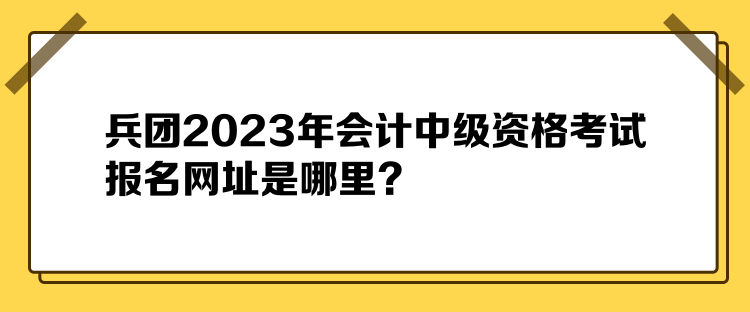 兵團(tuán)2023年會(huì)計(jì)中級(jí)資格考試報(bào)名網(wǎng)址是哪里？