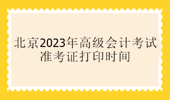 北京2023年高級會計考試準(zhǔn)考證打印時間