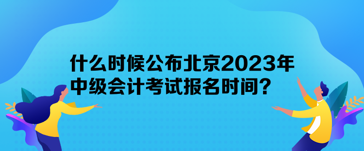 什么時候公布北京2023年中級會計考試報名時間？