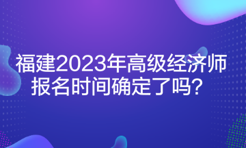 福建2023年高級經(jīng)濟(jì)師報(bào)名時(shí)間確定了嗎？