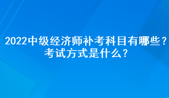 2022中級經(jīng)濟(jì)師補(bǔ)考科目有哪些？考試方式是什么？