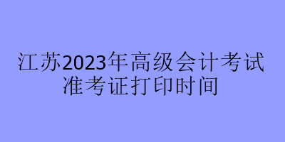 江蘇2023年高級會計考試準考證打印時間