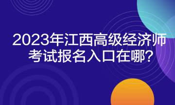 2023年江西高級經濟師考試報名入口在哪？