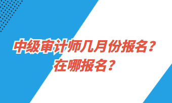 中級(jí)審計(jì)師幾月份報(bào)名？在哪報(bào)名？