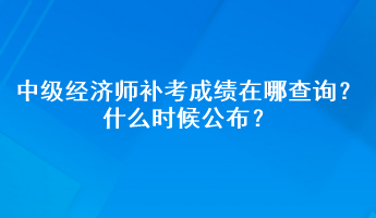 中級經(jīng)濟師補考成績在哪查詢？什么時候公布？