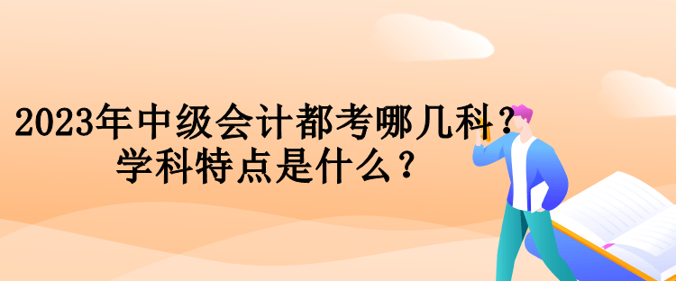 2023年中級(jí)會(huì)計(jì)都考哪幾科？學(xué)科特點(diǎn)是什么？