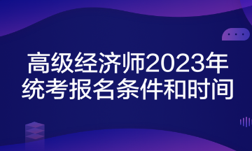 高級經(jīng)濟(jì)師2023年統(tǒng)考報(bào)名條件和時間