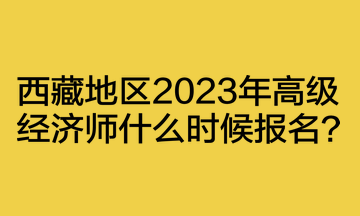 西藏地區(qū)2023年高級(jí)經(jīng)濟(jì)師什么時(shí)候報(bào)名？