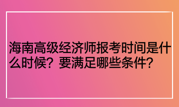 海南高級經(jīng)濟(jì)師報考時間是什么時候？要滿足哪些條件？