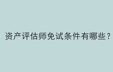 資產(chǎn)評估師免試條件有哪些？