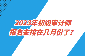 2023年初級審計師報名安排在幾月份了？