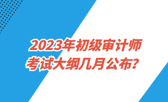 2023年初級審計師考試大綱幾月公布？