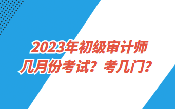 2023年初級審計師幾月份考試？考幾門？