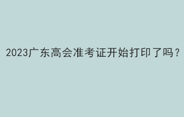 2023廣東高會準(zhǔn)考證開始打印了嗎？