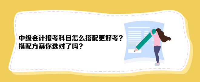 中級(jí)會(huì)計(jì)報(bào)考科目怎么搭配更好考？搭配方案你選對(duì)了嗎？