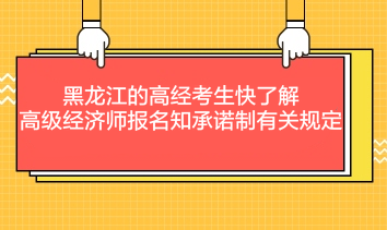 黑龍江的高經(jīng)考生快了解：高級(jí)經(jīng)濟(jì)師報(bào)名知承諾制有關(guān)規(guī)定