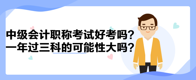 中級(jí)會(huì)計(jì)職稱考試好考嗎？一年過三科的可能性大嗎？