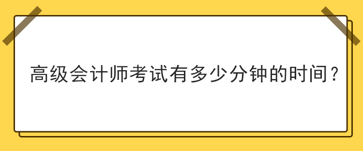 高級(jí)會(huì)計(jì)師考試有多少分鐘的時(shí)間？