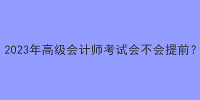 2023年高級會計師考試會不會提前？