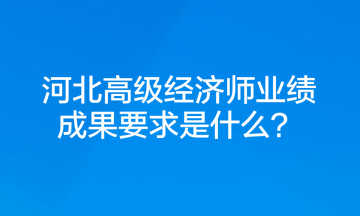 河北高級經(jīng)濟(jì)師業(yè)績成果要求是什么？