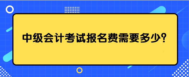 中級(jí)會(huì)計(jì)考試報(bào)名費(fèi)需要多少？