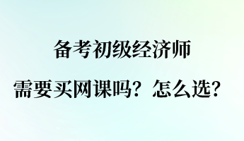 備考初級(jí)經(jīng)濟(jì)師需要買(mǎi)網(wǎng)課嗎？怎么選？