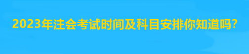 2023年注會考試時間及科目安排你知道嗎？