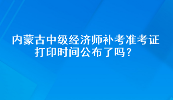 內(nèi)蒙古中級經(jīng)濟師補考準(zhǔn)考證打印時間公布了嗎？