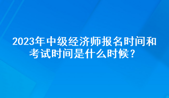 2023年中級(jí)經(jīng)濟(jì)師報(bào)名時(shí)間和考試時(shí)間是什么時(shí)候？