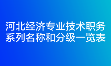 河北經(jīng)濟(jì)專業(yè)技術(shù)職務(wù)系列名稱和分級(jí)一覽表