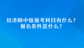 經(jīng)濟(jì)師中級(jí)報(bào)考科目有什么？報(bào)名條件是什么？