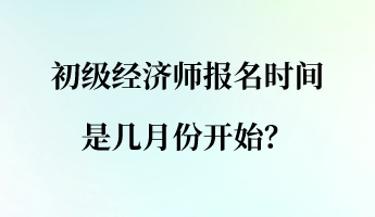 初級(jí)經(jīng)濟(jì)師報(bào)名時(shí)間是幾月份開(kāi)始？